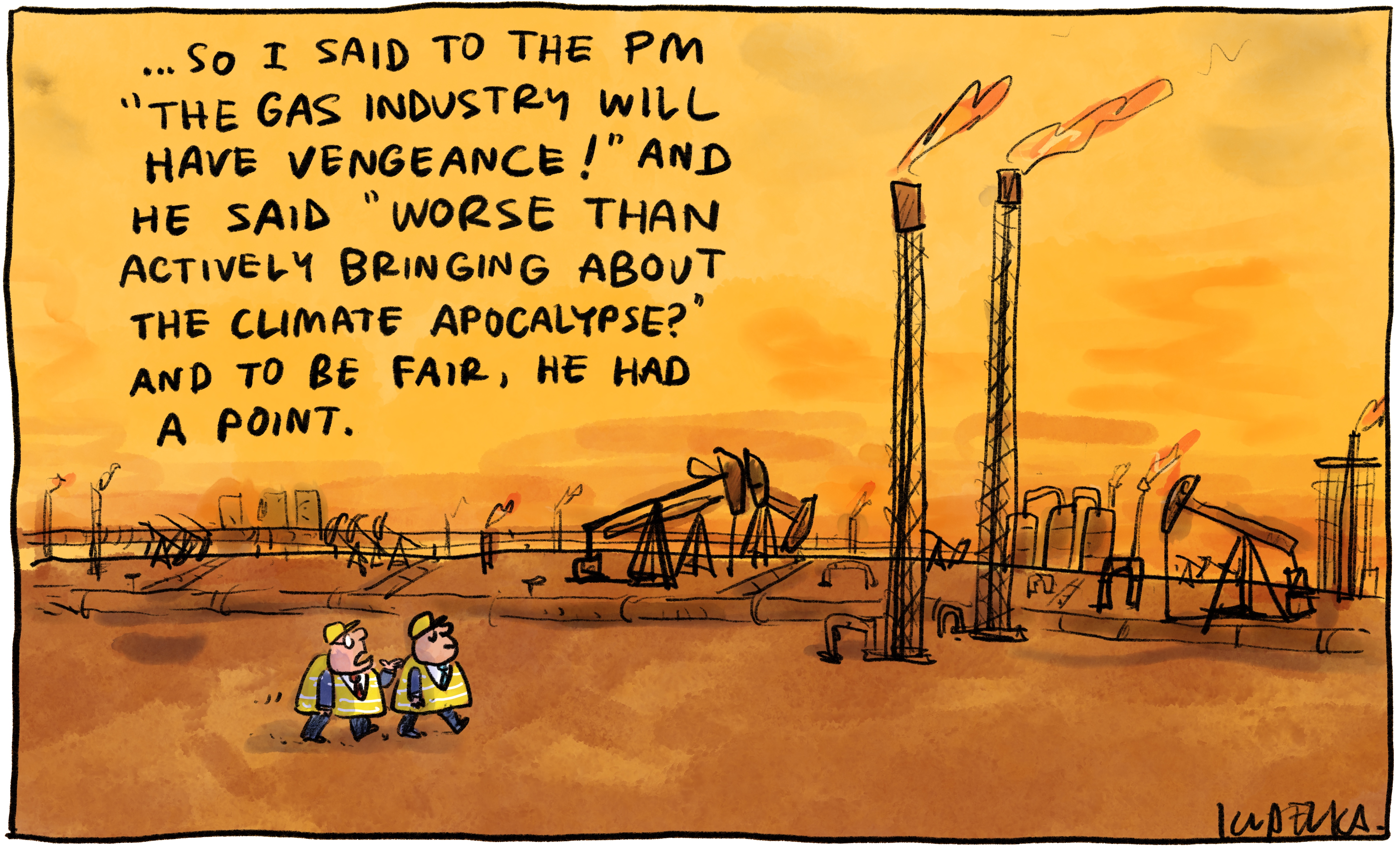 An orange cartoon landscape of what appears to be a gas field is populated with two round cartoon figures. Text floating above them says, "... So I said to the PM "The gas industry will have vengeance!" and he said "Worse than actively bringing about the climate apocalypse?" and to be fair, he had a point."